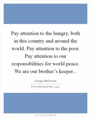 Pay attention to the hungry, both in this country and around the world. Pay attention to the poor. Pay attention to our responsibilities for world peace. We are our brother’s keeper Picture Quote #1