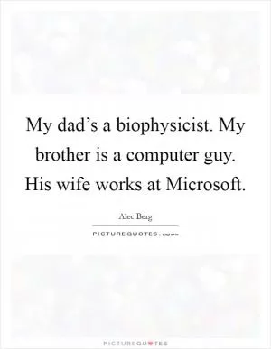 My dad’s a biophysicist. My brother is a computer guy. His wife works at Microsoft Picture Quote #1