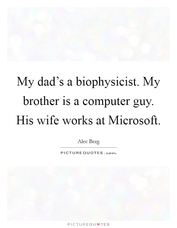My dad's a biophysicist. My brother is a computer guy. His wife works at Microsoft. Picture Quote #1