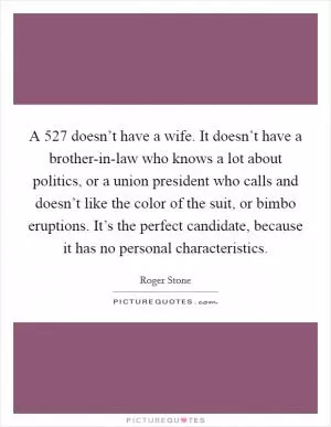 A 527 doesn’t have a wife. It doesn’t have a brother-in-law who knows a lot about politics, or a union president who calls and doesn’t like the color of the suit, or bimbo eruptions. It’s the perfect candidate, because it has no personal characteristics Picture Quote #1