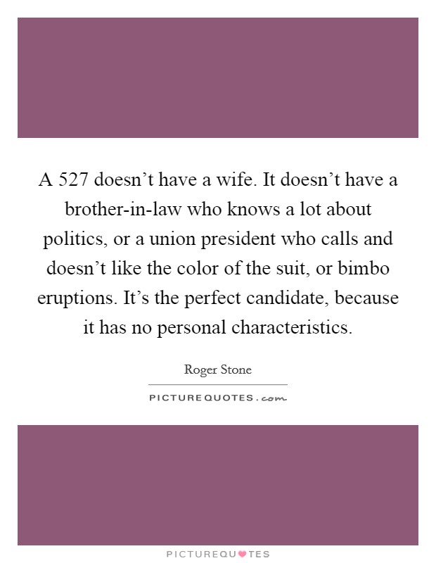 A 527 doesn't have a wife. It doesn't have a brother-in-law who knows a lot about politics, or a union president who calls and doesn't like the color of the suit, or bimbo eruptions. It's the perfect candidate, because it has no personal characteristics. Picture Quote #1