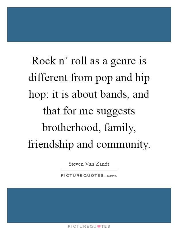 Rock n' roll as a genre is different from pop and hip hop: it is about bands, and that for me suggests brotherhood, family, friendship and community. Picture Quote #1