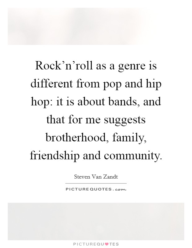 Rock'n'roll as a genre is different from pop and hip hop: it is about bands, and that for me suggests brotherhood, family, friendship and community. Picture Quote #1