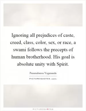 Ignoring all prejudices of caste, creed, class, color, sex, or race, a swami follows the precepts of human brotherhood. His goal is absolute unity with Spirit Picture Quote #1