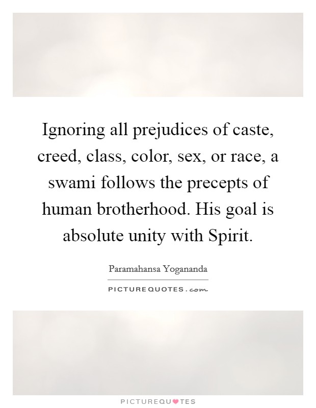 Ignoring all prejudices of caste, creed, class, color, sex, or race, a swami follows the precepts of human brotherhood. His goal is absolute unity with Spirit. Picture Quote #1