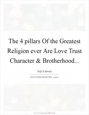 The 4 pillars Of the Greatest Religion ever Are Love Trust Character and Brotherhood Picture Quote #1