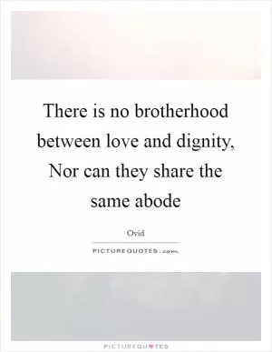 There is no brotherhood between love and dignity, Nor can they share the same abode Picture Quote #1