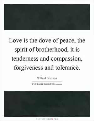 Love is the dove of peace, the spirit of brotherhood, it is tenderness and compassion, forgiveness and tolerance Picture Quote #1
