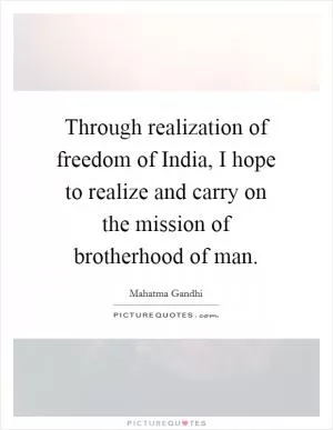 Through realization of freedom of India, I hope to realize and carry on the mission of brotherhood of man Picture Quote #1