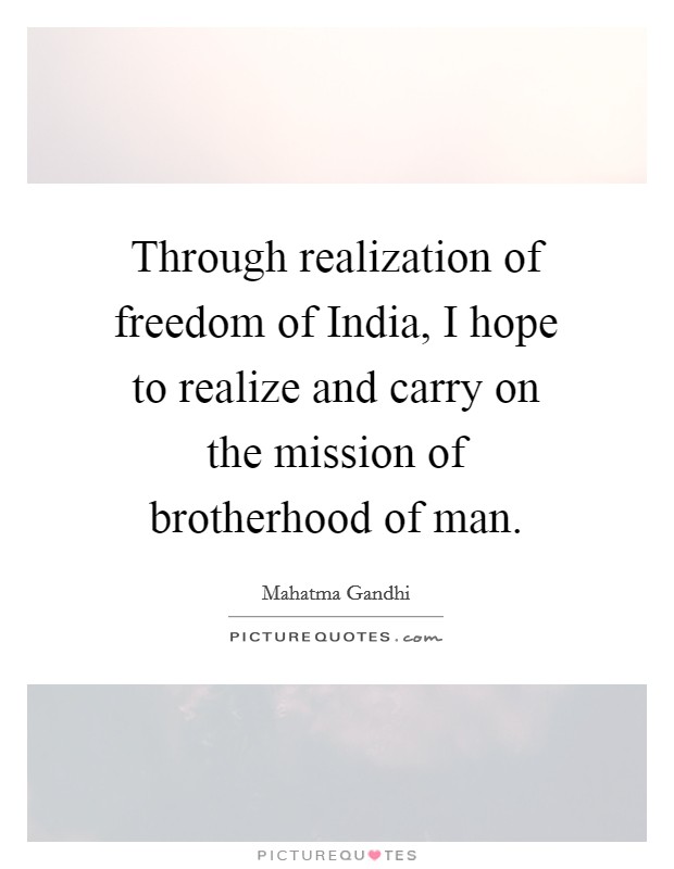 Through realization of freedom of India, I hope to realize and carry on the mission of brotherhood of man. Picture Quote #1