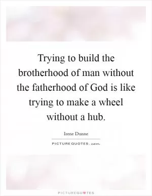 Trying to build the brotherhood of man without the fatherhood of God is like trying to make a wheel without a hub Picture Quote #1