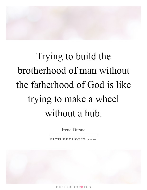 Trying to build the brotherhood of man without the fatherhood of God is like trying to make a wheel without a hub. Picture Quote #1