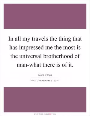 In all my travels the thing that has impressed me the most is the universal brotherhood of man-what there is of it Picture Quote #1