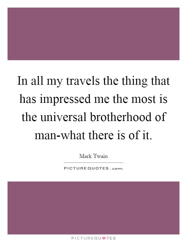 In all my travels the thing that has impressed me the most is the universal brotherhood of man-what there is of it. Picture Quote #1