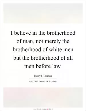 I believe in the brotherhood of man, not merely the brotherhood of white men but the brotherhood of all men before law Picture Quote #1