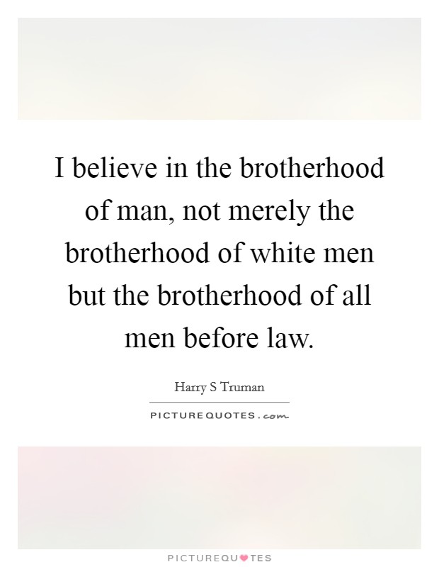 I believe in the brotherhood of man, not merely the brotherhood of white men but the brotherhood of all men before law. Picture Quote #1