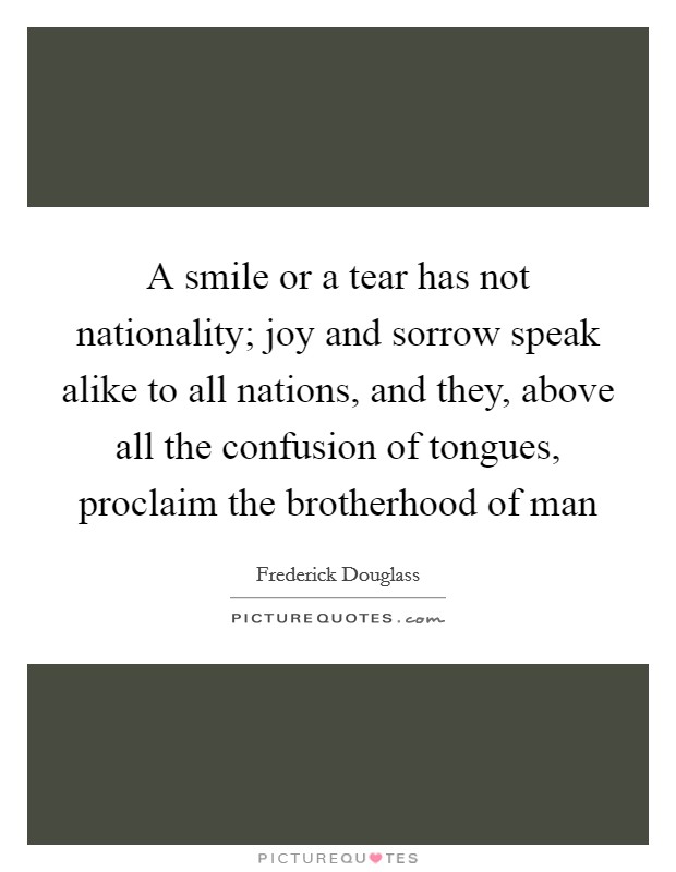 A smile or a tear has not nationality; joy and sorrow speak alike to all nations, and they, above all the confusion of tongues, proclaim the brotherhood of man Picture Quote #1