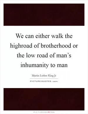 We can either walk the highroad of brotherhood or the low road of man’s inhumanity to man Picture Quote #1