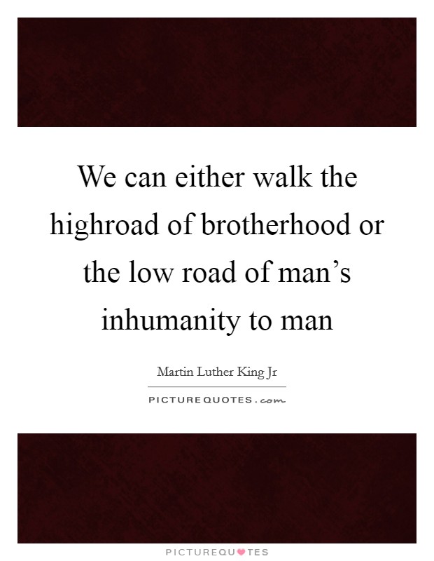 We can either walk the highroad of brotherhood or the low road of man's inhumanity to man Picture Quote #1