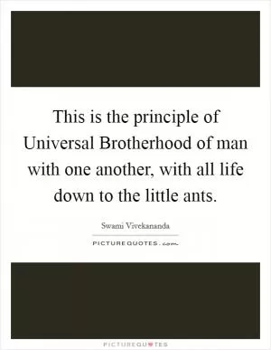 This is the principle of Universal Brotherhood of man with one another, with all life down to the little ants Picture Quote #1