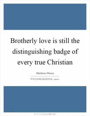 Brotherly love is still the distinguishing badge of every true Christian Picture Quote #1