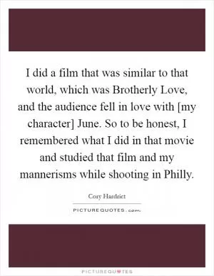 I did a film that was similar to that world, which was Brotherly Love, and the audience fell in love with [my character] June. So to be honest, I remembered what I did in that movie and studied that film and my mannerisms while shooting in Philly Picture Quote #1