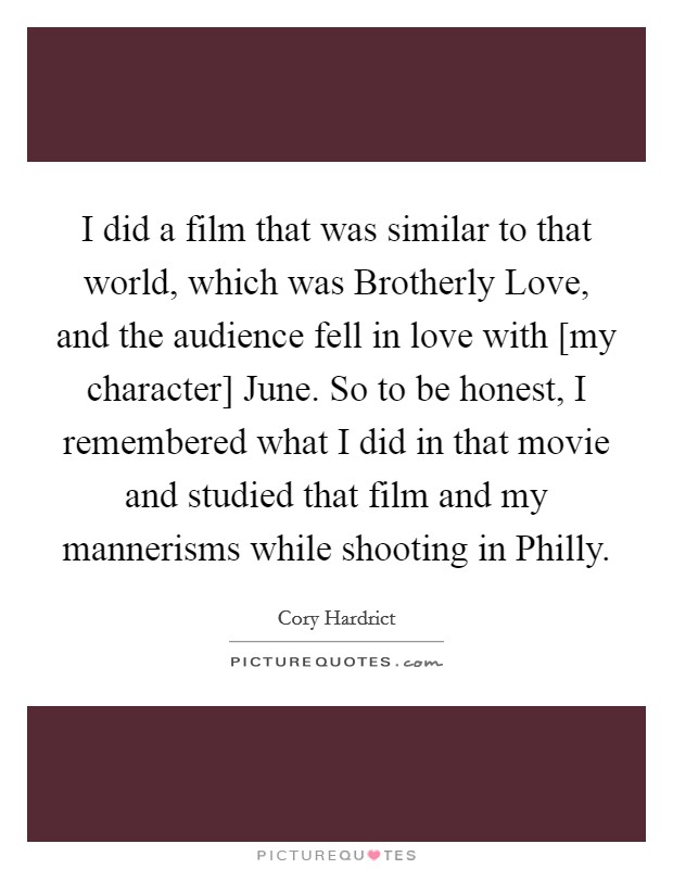 I did a film that was similar to that world, which was Brotherly Love, and the audience fell in love with [my character] June. So to be honest, I remembered what I did in that movie and studied that film and my mannerisms while shooting in Philly. Picture Quote #1