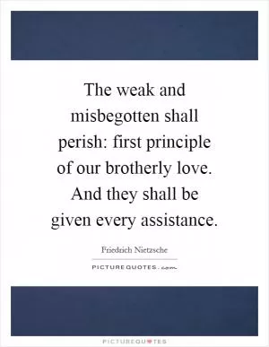The weak and misbegotten shall perish: first principle of our brotherly love. And they shall be given every assistance Picture Quote #1