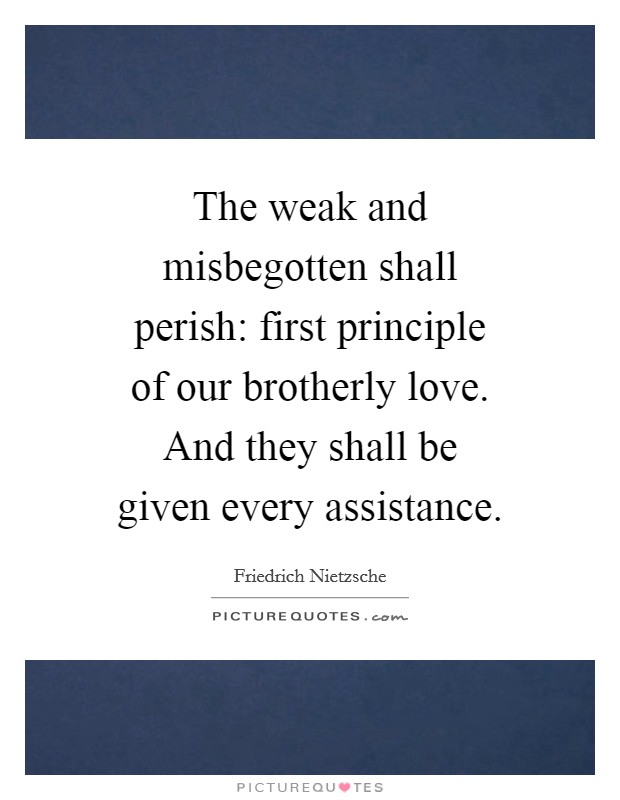 The weak and misbegotten shall perish: first principle of our brotherly love. And they shall be given every assistance. Picture Quote #1