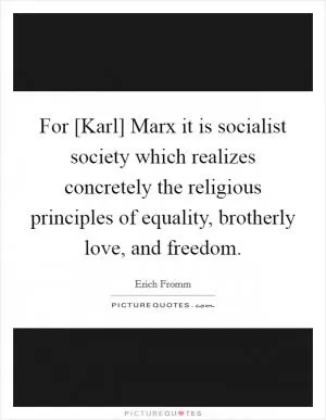 For [Karl] Marx it is socialist society which realizes concretely the religious principles of equality, brotherly love, and freedom Picture Quote #1
