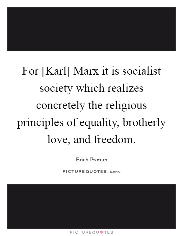 For [Karl] Marx it is socialist society which realizes concretely the religious principles of equality, brotherly love, and freedom. Picture Quote #1