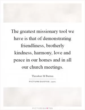 The greatest missionary tool we have is that of demonstrating friendliness, brotherly kindness, harmony, love and peace in our homes and in all our church meetings Picture Quote #1