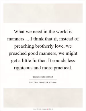 What we need in the world is manners ... I think that if, instead of preaching brotherly love, we preached good manners, we might get a little further. It sounds less righteous and more practical Picture Quote #1