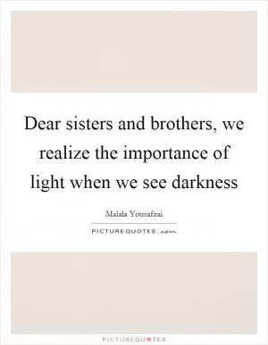 Dear sisters and brothers, we realize the importance of light when we see darkness Picture Quote #1