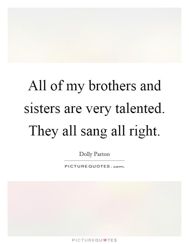 All of my brothers and sisters are very talented. They all sang all right. Picture Quote #1