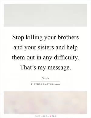 Stop killing your brothers and your sisters and help them out in any difficulty. That’s my message Picture Quote #1