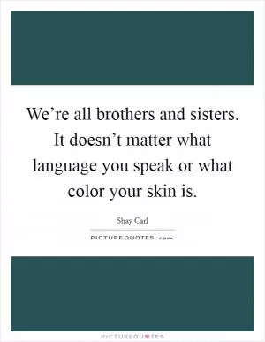 We’re all brothers and sisters. It doesn’t matter what language you speak or what color your skin is Picture Quote #1