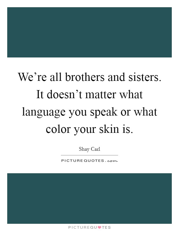We're all brothers and sisters. It doesn't matter what language you speak or what color your skin is. Picture Quote #1
