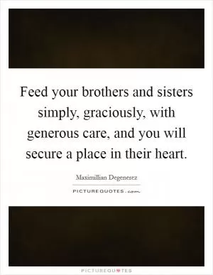 Feed your brothers and sisters simply, graciously, with generous care, and you will secure a place in their heart Picture Quote #1