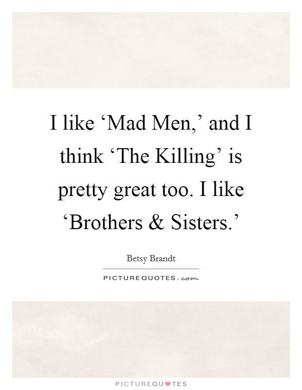 I like ‘Mad Men,' and I think ‘The Killing' is pretty great too. I like ‘Brothers and Sisters.' Picture Quote #1