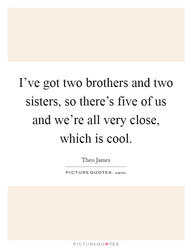 I've got two brothers and two sisters, so there's five of us and we're all very close, which is cool. Picture Quote #1
