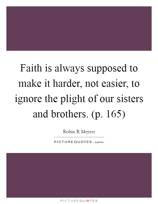 Faith is always supposed to make it harder, not easier, to ignore the plight of our sisters and brothers. (p. 165) Picture Quote #1