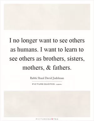 I no longer want to see others as humans. I want to learn to see others as brothers, sisters, mothers, and fathers Picture Quote #1