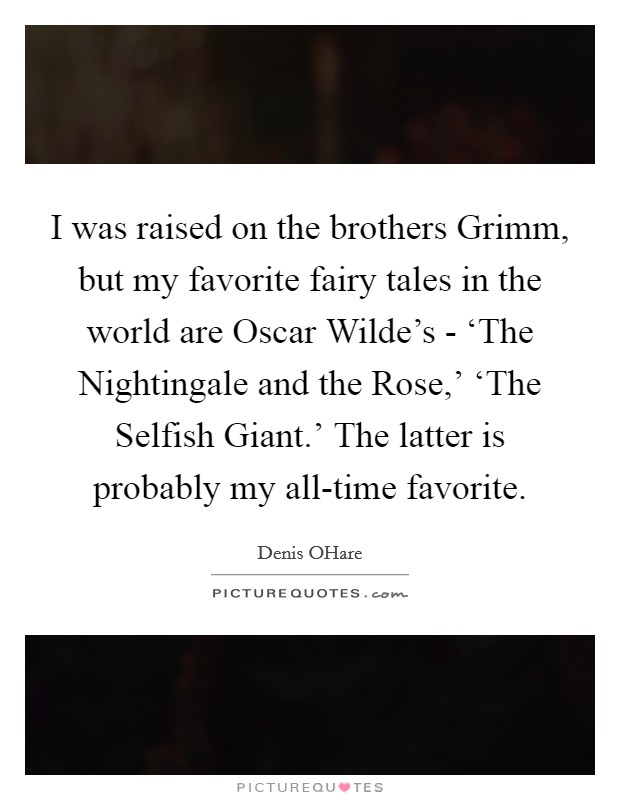 I was raised on the brothers Grimm, but my favorite fairy tales in the world are Oscar Wilde's - ‘The Nightingale and the Rose,' ‘The Selfish Giant.' The latter is probably my all-time favorite. Picture Quote #1