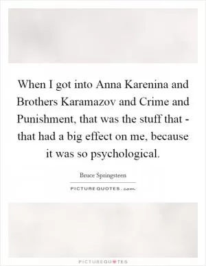 When I got into Anna Karenina and Brothers Karamazov and Crime and Punishment, that was the stuff that - that had a big effect on me, because it was so psychological Picture Quote #1