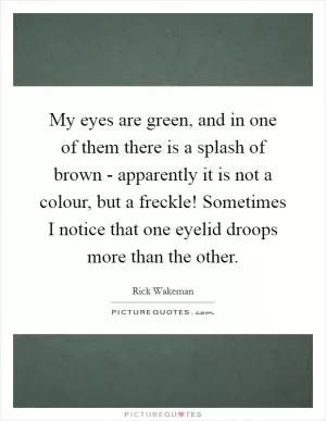 My eyes are green, and in one of them there is a splash of brown - apparently it is not a colour, but a freckle! Sometimes I notice that one eyelid droops more than the other Picture Quote #1