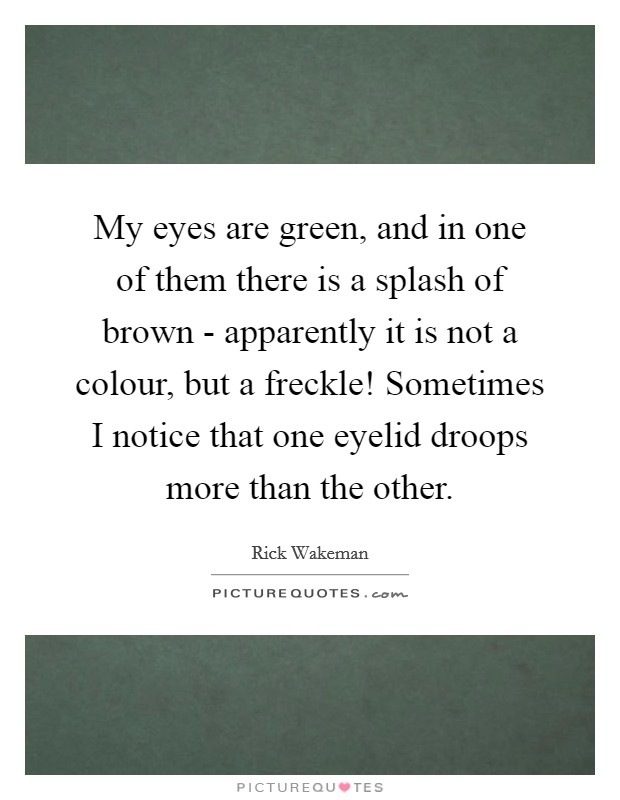 My eyes are green, and in one of them there is a splash of brown - apparently it is not a colour, but a freckle! Sometimes I notice that one eyelid droops more than the other. Picture Quote #1