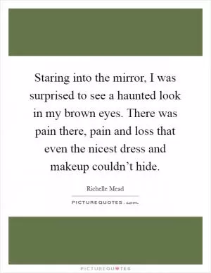 Staring into the mirror, I was surprised to see a haunted look in my brown eyes. There was pain there, pain and loss that even the nicest dress and makeup couldn’t hide Picture Quote #1