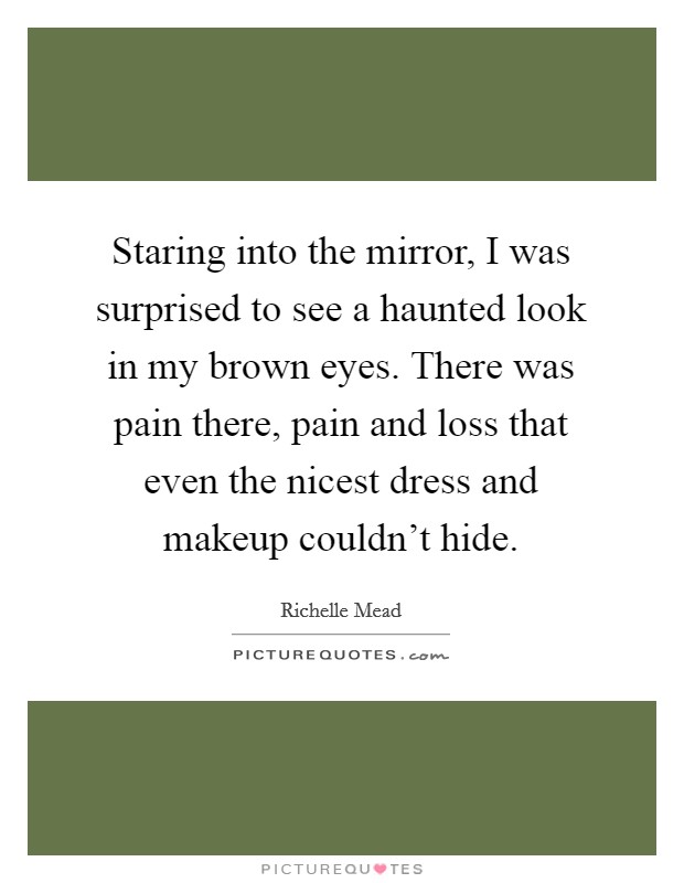 Staring into the mirror, I was surprised to see a haunted look in my brown eyes. There was pain there, pain and loss that even the nicest dress and makeup couldn't hide. Picture Quote #1
