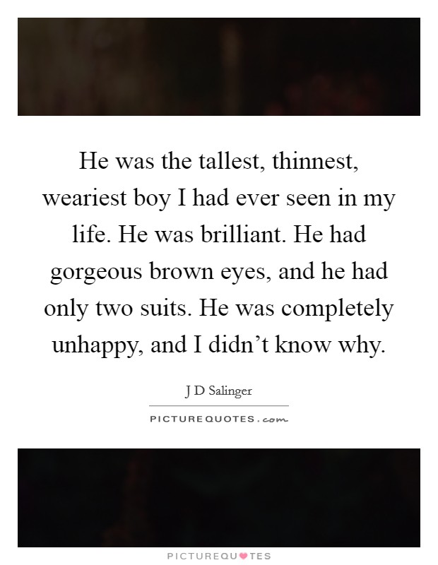 He was the tallest, thinnest, weariest boy I had ever seen in my life. He was brilliant. He had gorgeous brown eyes, and he had only two suits. He was completely unhappy, and I didn't know why. Picture Quote #1